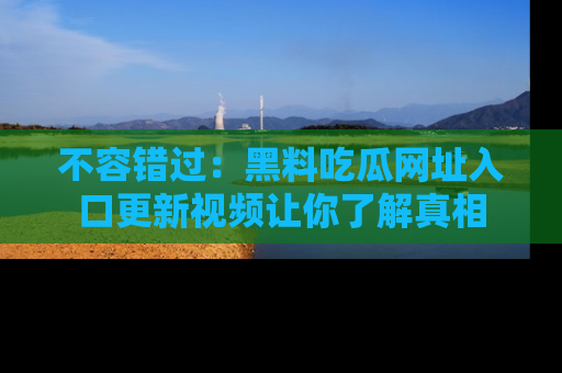 不容错过：黑料吃瓜网址入口更新视频让你了解真相