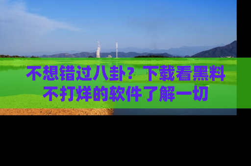 不想错过八卦？下载看黑料不打烊的软件了解一切