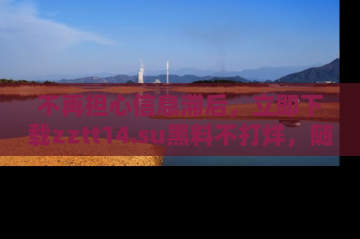 不再担心信息滞后,立即下载zztt14.su黑料不打烊,随时获取新鲜黑料!
