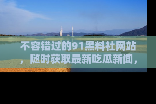 不容错过的91黑料社网站，随时获取最新吃瓜新闻，留意91黑料社的动态更新！
