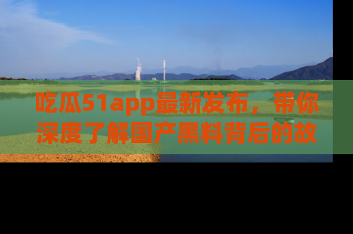 吃瓜51app最新发布，带你深度了解国产黑料背后的故事！