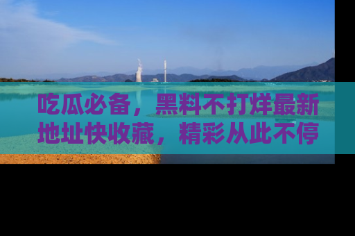 吃瓜必备,黑料不打烊最新地址快收藏,精彩从此不停!