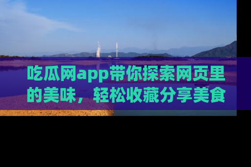 吃瓜网app带你探索网页里的美味，轻松收藏分享美食秘笈