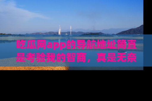 吃瓜网app的导航地址简直是考验我的智商，真是无奈！