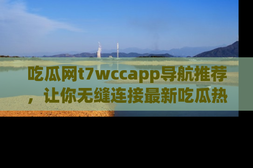 吃瓜网t7wccapp导航推荐，让你无缝连接最新吃瓜热点内容！