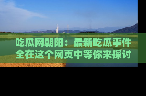 吃瓜网朝阳：最新吃瓜事件全在这个网页中等你来探讨！
