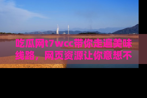 吃瓜网t7wcc带你走遍美味线路，网页资源让你意想不到！