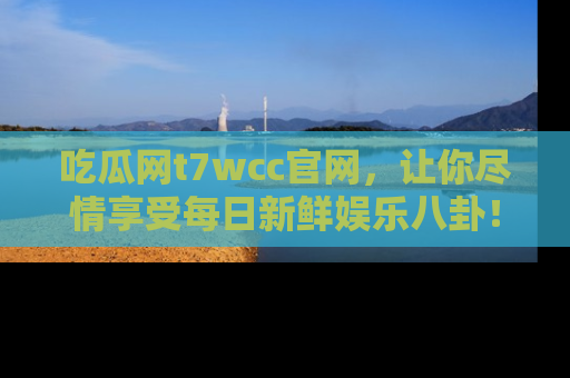 吃瓜网t7wcc官网，让你尽情享受每日新鲜娱乐八卦！