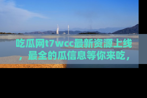 吃瓜网t7wcc最新资源上线，最全的瓜信息等你来吃，快来围观！