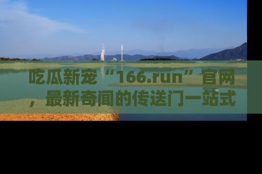 吃瓜新宠“166.run”官网，最新奇闻的传送门一站式体验