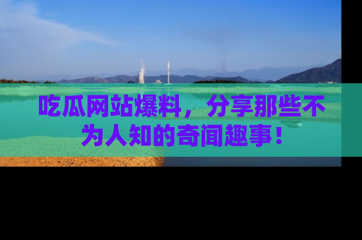 吃瓜网站爆料，分享那些不为人知的奇闻趣事！