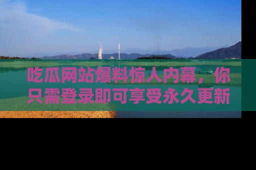 吃瓜网站爆料惊人内幕，你只需登录即可享受永久更新服务！