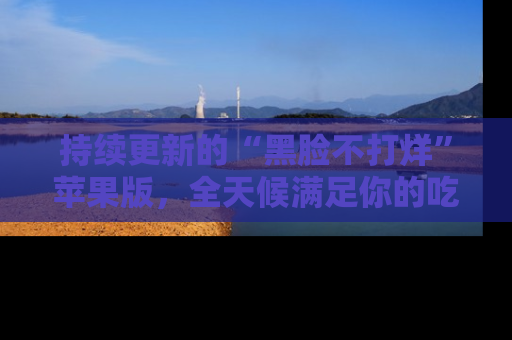 持续更新的“黑脸不打烊”苹果版，全天候满足你的吃瓜需求！