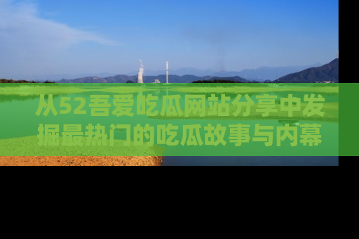 从52吾爱吃瓜网站分享中发掘最热门的吃瓜故事与内幕