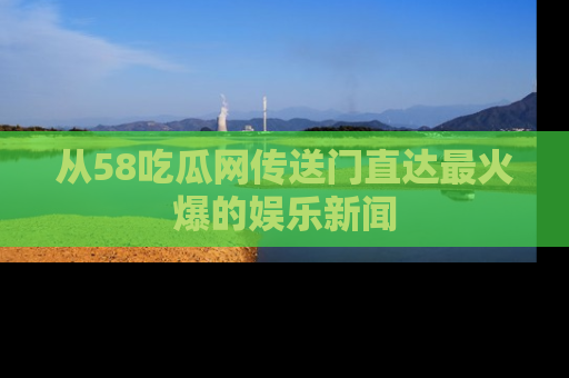 从58吃瓜网传送门直达最火爆的娱乐新闻