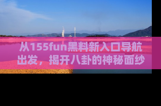 从155fun黑料新入口导航出发，揭开八卦的神秘面纱！