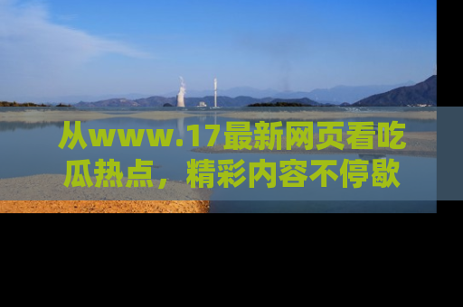 从www.17最新网页看吃瓜热点，精彩内容不停歇
