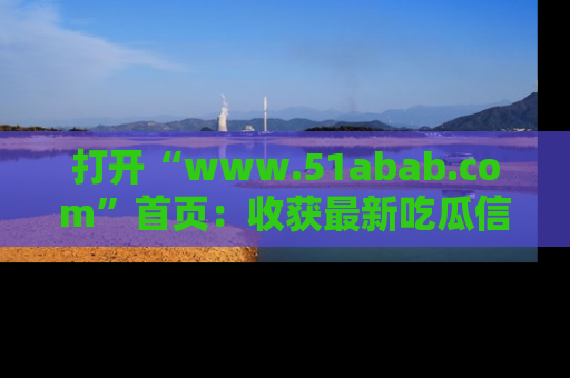 打开“www.51abab.com”首页：收获最新吃瓜信息，成为圈内明星动态达人！