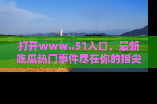 打开www..51入口，最新吃瓜热门事件尽在你的指尖，马上来看看！