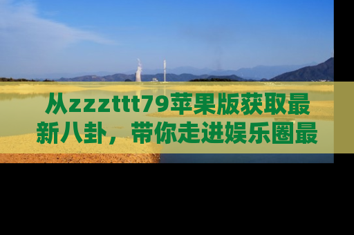 从zzzttt79苹果版获取最新八卦，带你走进娱乐圈最热内幕！