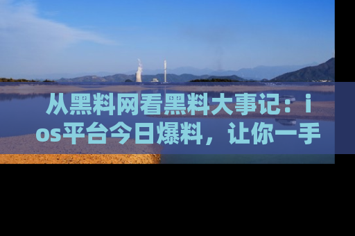 从黑料网看黑料大事记：ios平台今日爆料，让你一手掌握八卦内幕