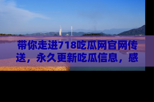 带你走进718吃瓜网官网传送，永久更新吃瓜信息，感受娱乐圈的风云变幻！