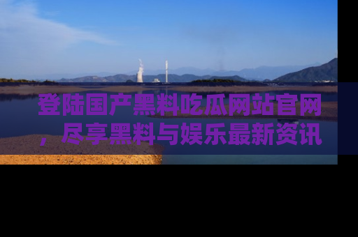 登陆国产黑料吃瓜网站官网，尽享黑料与娱乐最新资讯