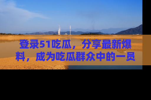 登录51吃瓜，分享最新爆料，成为吃瓜群众中的一员！