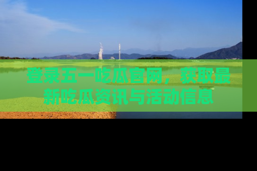 登录五一吃瓜官网，获取最新吃瓜资讯与活动信息