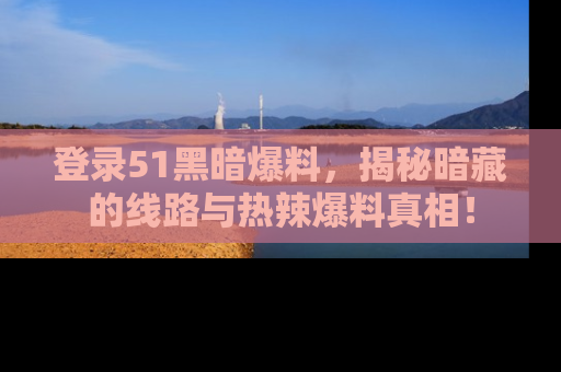 登录51黑暗爆料，揭秘暗藏的线路与热辣爆料真相！
