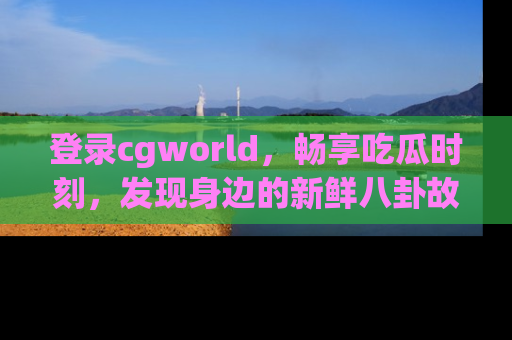 登录cgworld，畅享吃瓜时刻，发现身边的新鲜八卦故事