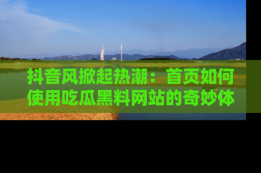 抖音风掀起热潮：首页如何使用吃瓜黑料网站的奇妙体验