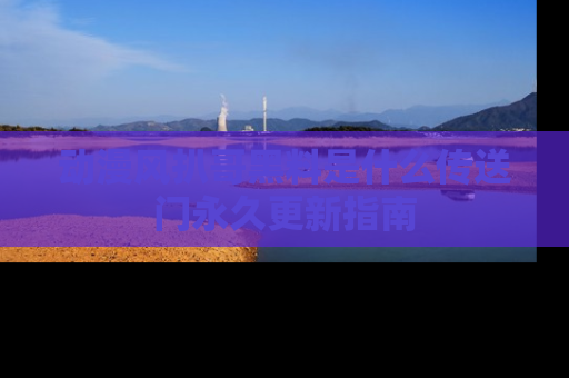 动漫风扒哥黑料是什么传送门永久更新指南
