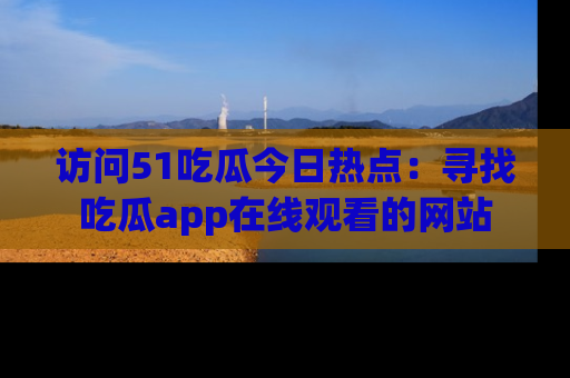 访问51吃瓜今日热点：寻找吃瓜app在线观看的网站