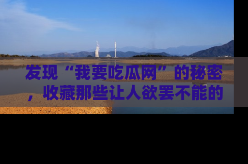 发现“我要吃瓜网”的秘密，收藏那些让人欲罢不能的吃瓜段子。