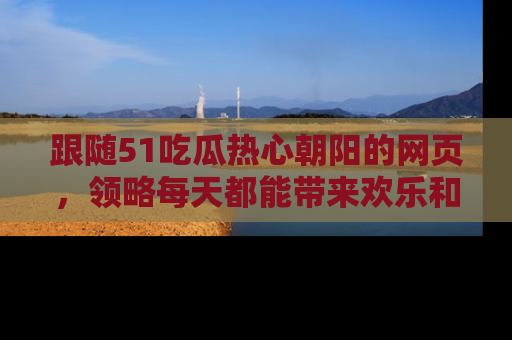 跟随51吃瓜热心朝阳的网页，领略每天都能带来欢乐和惊喜的小资讯！