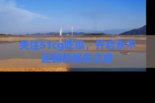 关注51cg吃瓜，开启永不迷路的娱乐之旅