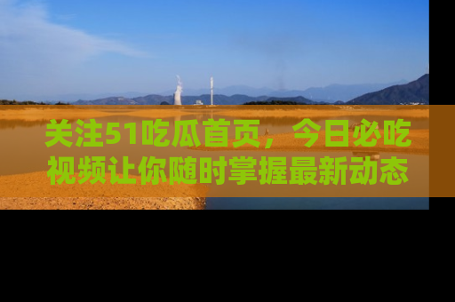 关注51吃瓜首页，今日必吃视频让你随时掌握最新动态