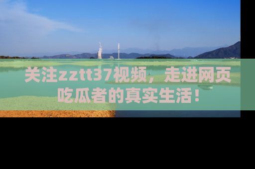 关注zztt37视频，走进网页吃瓜者的真实生活！