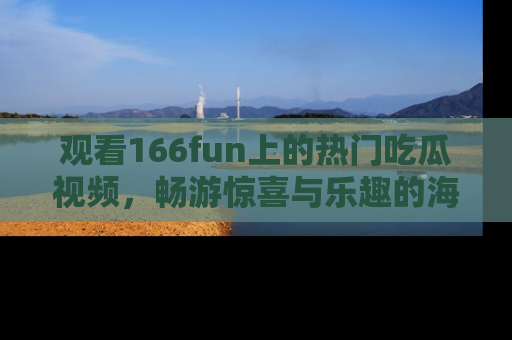 观看166fun上的热门吃瓜视频，畅游惊喜与乐趣的海洋！
