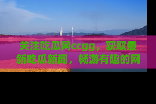 关注吃瓜网ccgg，获取最新吃瓜新闻，畅游有趣的网站世界