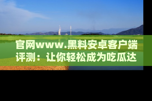 官网www.黑料安卓客户端评测：让你轻松成为吃瓜达人！