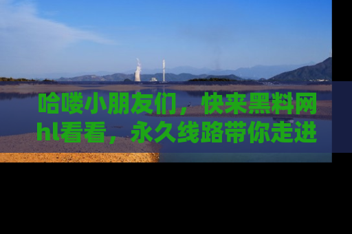 哈喽小朋友们，快来黑料网hl看看，永久线路带你走进吃瓜新天地！