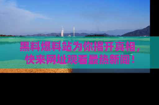 黑料爆料站为你揭开真相，快来网址观看最热新闻！