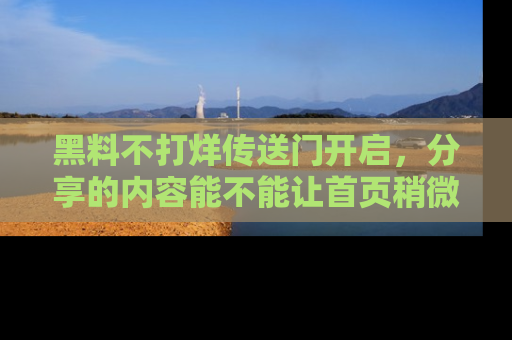 黑料不打烊传送门开启，分享的内容能不能让首页稍微有点新意？