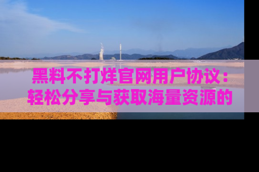 黑料不打烊官网用户协议：轻松分享与获取海量资源的方法