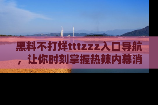 黑料不打烊tttzzz入口导航，让你时刻掌握热辣内幕消息