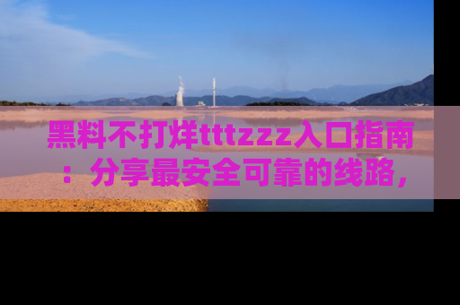 黑料不打烊tttzzz入口指南：分享最安全可靠的线路，轻松获取最新八卦！
