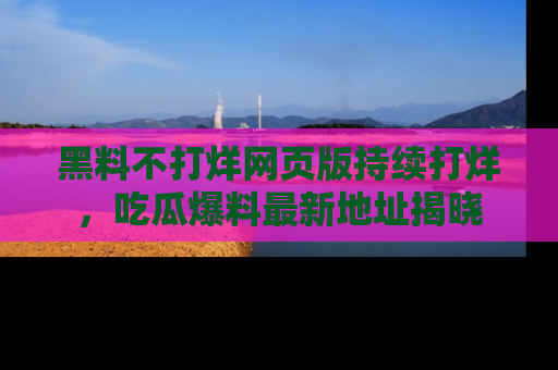 黑料不打烊网页版持续打烊，吃瓜爆料最新地址揭晓