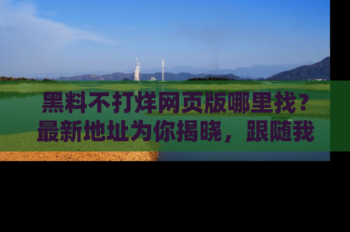 黑料不打烊网页版哪里找？最新地址为你揭晓，跟随我们一起了解更多八卦吧！